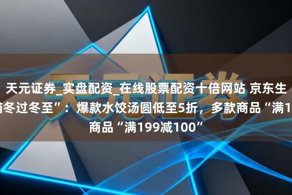 天元证券_实盘配资_在线股票配资十倍网站 京东生鲜开启“猫冬过冬至”：爆款水饺汤圆低至5折，多款商品“满199减100”