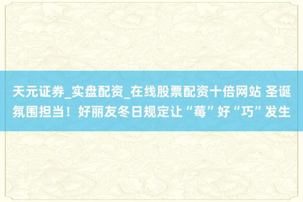 天元证券_实盘配资_在线股票配资十倍网站 圣诞氛围担当！好丽友冬日规定让“莓”好“巧”发生