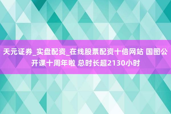 天元证券_实盘配资_在线股票配资十倍网站 国图公开课十周年啦 总时长超2130小时