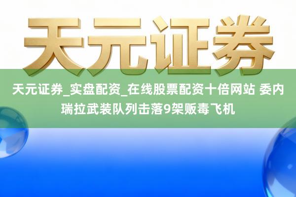 天元证券_实盘配资_在线股票配资十倍网站 委内瑞拉武装队列击落9架贩毒飞机