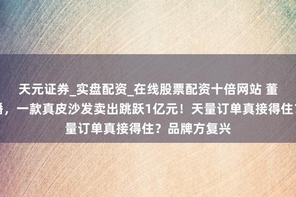 天元证券_实盘配资_在线股票配资十倍网站 董宇辉一场直播，一款真皮沙发卖出跳跃1亿元！天量订单真接得住？品牌方复兴