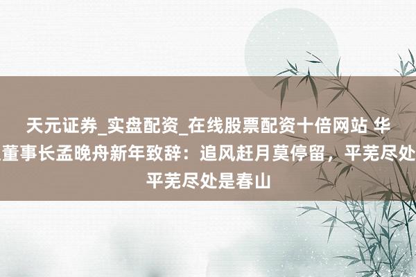 天元证券_实盘配资_在线股票配资十倍网站 华为轮值董事长孟晚舟新年致辞：追风赶月莫停留，平芜尽处是春山