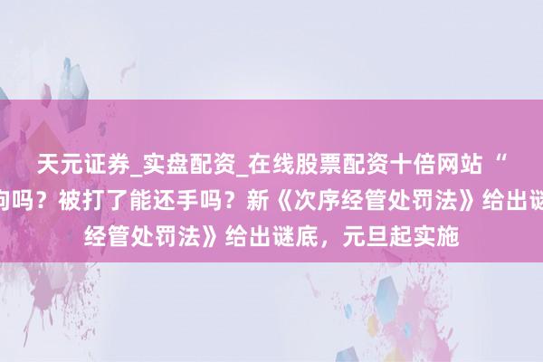 天元证券_实盘配资_在线股票配资十倍网站 “熊孩子”罪人能拘吗？被打了能还手吗？新《次序经管处罚法》给出谜底，元旦起实施