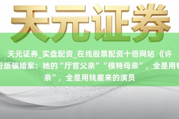 天元证券_实盘配资_在线股票配资十倍网站 《许我详确》履行版骗婚案：她的“厅官父亲”“模特母亲”，全是用钱雇来的演员