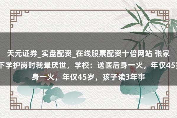 天元证券_实盘配资_在线股票配资十倍网站 张家界一小学生家长下学护岗时我晕厌世，学校：送医后身一火，年仅45岁，孩子读3年事