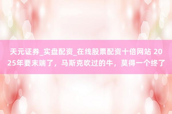 天元证券_实盘配资_在线股票配资十倍网站 2025年要末端了，马斯克吹过的牛，莫得一个终了
