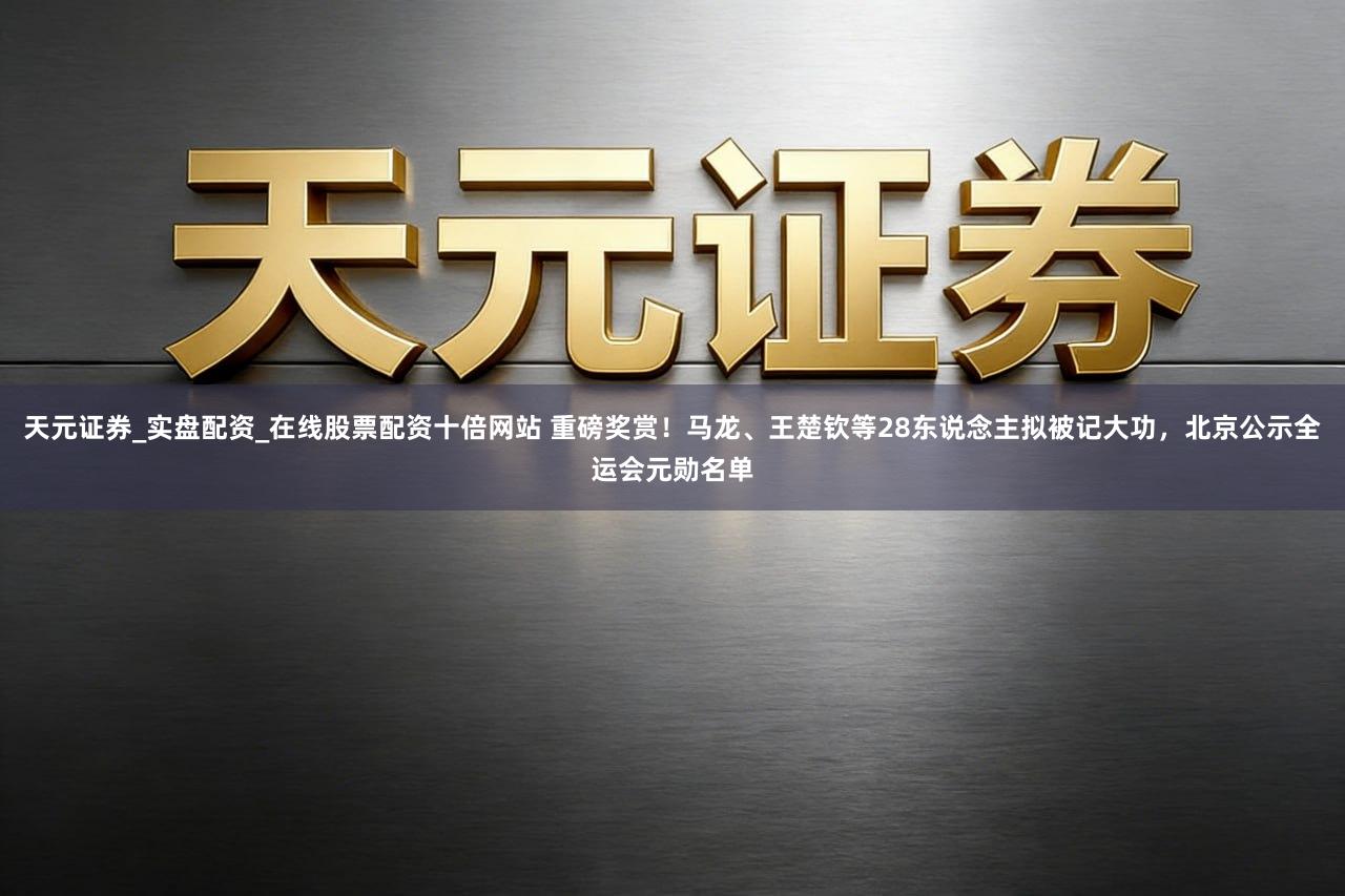 天元证券_实盘配资_在线股票配资十倍网站 重磅奖赏！马龙、王楚钦等28东说念主拟被记大功，北京公示全运会元勋名单