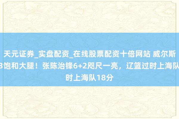 天元证券_实盘配资_在线股票配资十倍网站 威尔斯轰9+3饱和大腿！张陈治锋6+2咫尺一亮，辽篮过时上海队18分