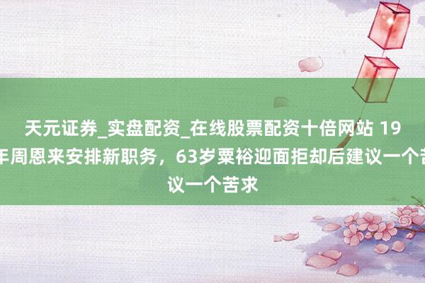 天元证券_实盘配资_在线股票配资十倍网站 1970年周恩来安排新职务,63岁粟裕迎面拒却后建议一个苦求