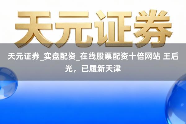 天元证券_实盘配资_在线股票配资十倍网站 王后光,已履新天津