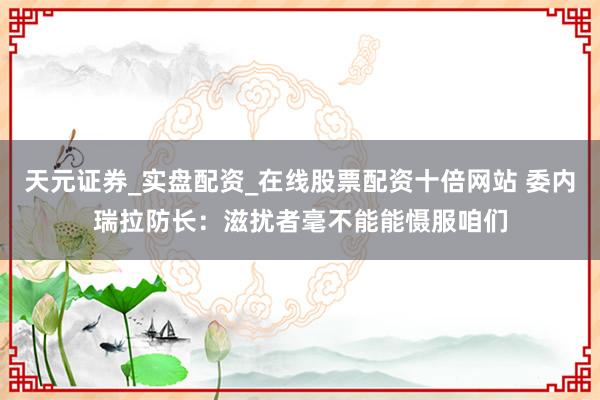 天元证券_实盘配资_在线股票配资十倍网站 委内瑞拉防长:滋扰者毫不能能慑服咱们
