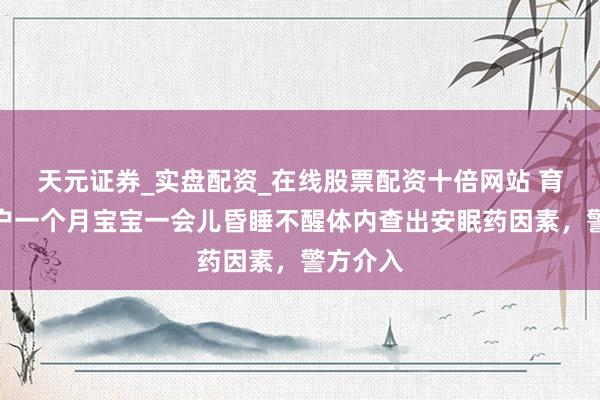 天元证券_实盘配资_在线股票配资十倍网站 育儿嫂上户一个月宝宝一会儿昏睡不醒体内查出安眠药因素，警方介入