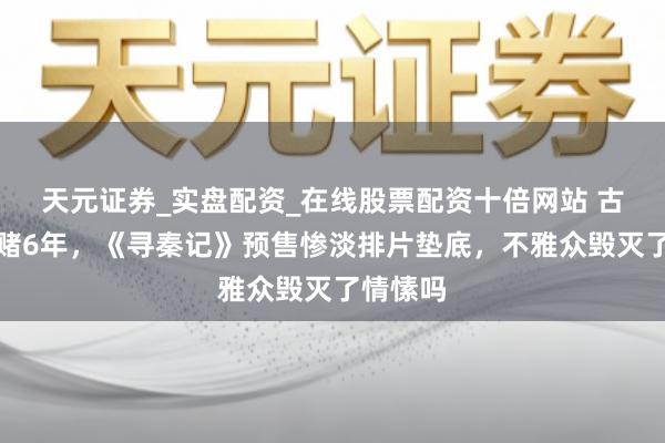 天元证券_实盘配资_在线股票配资十倍网站 古天乐豪赌6年，《寻秦记》预售惨淡排片垫底，不雅众毁灭了情愫吗
