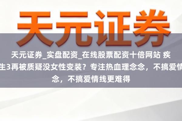 天元证券_实盘配资_在线股票配资十倍网站 疾驰东谈主生3再被质疑没女性变装？专注热血理念念，不搞爱情线更难得