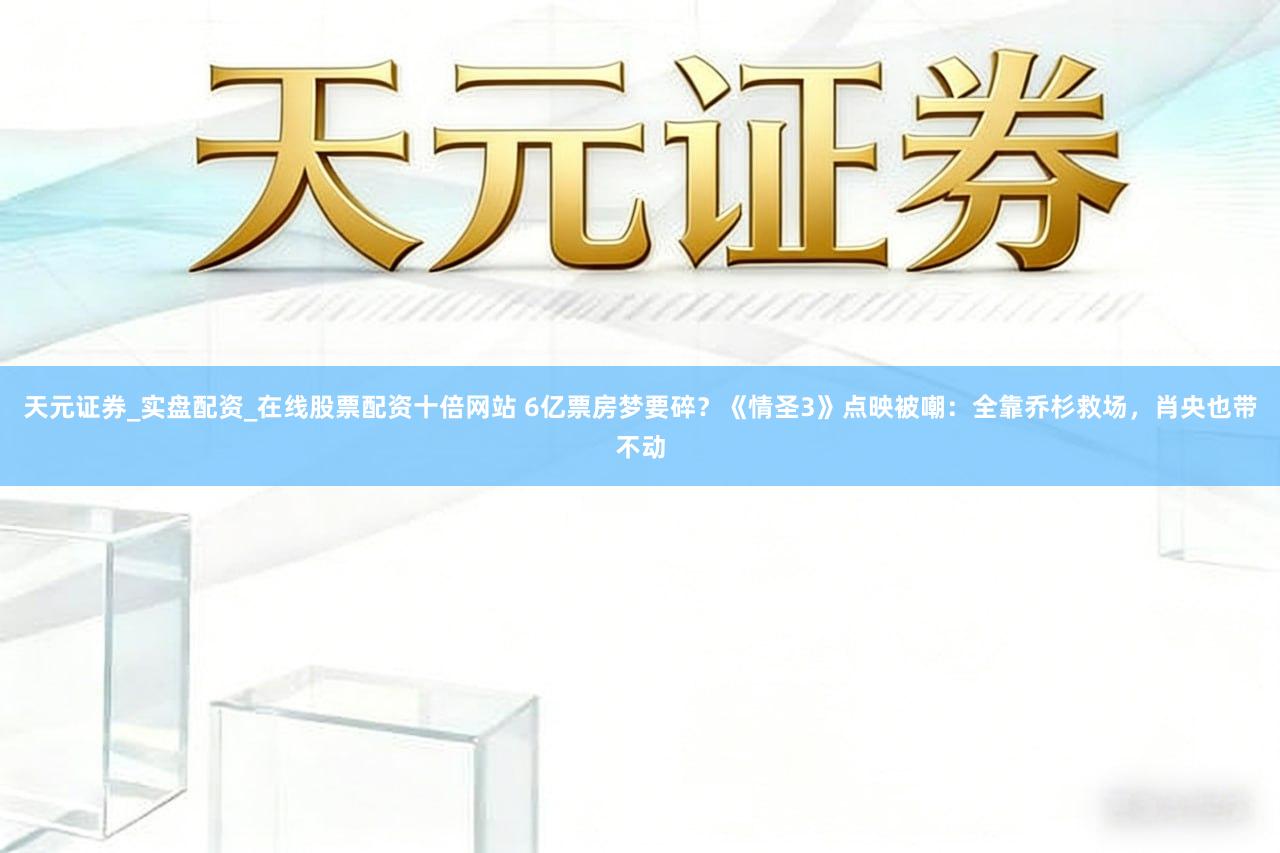 天元证券_实盘配资_在线股票配资十倍网站 6亿票房梦要碎？《情圣3》点映被嘲：全靠乔杉救场，肖央也带不动