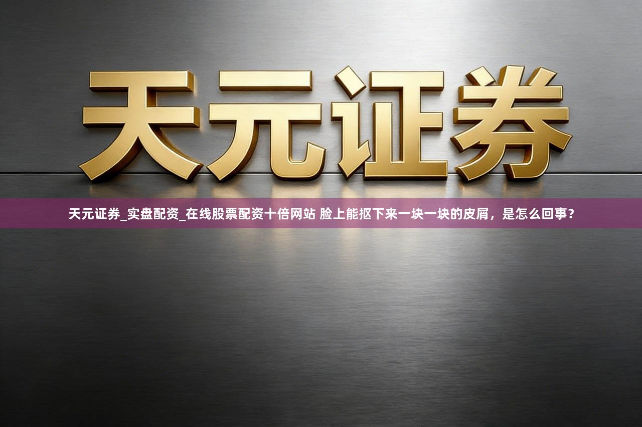 天元证券_实盘配资_在线股票配资十倍网站 脸上能抠下来一块一块的皮屑，是怎么回事？