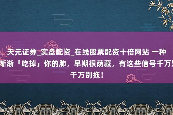 天元证券_实盘配资_在线股票配资十倍网站 一种病正渐渐「吃掉」你的肺,早期很荫藏,有这些信号千万别拖!