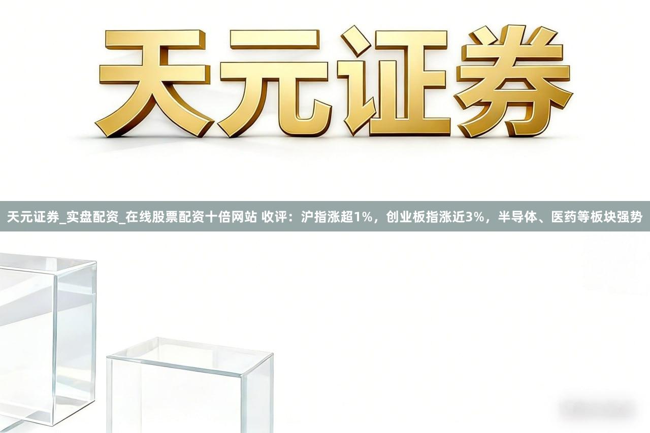 天元证券_实盘配资_在线股票配资十倍网站 收评：沪指涨超1%，创业板指涨近3%，半导体、医药等板块强势