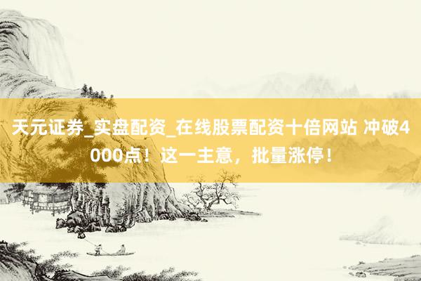 天元证券_实盘配资_在线股票配资十倍网站 冲破4000点！这一主意，批量涨停！