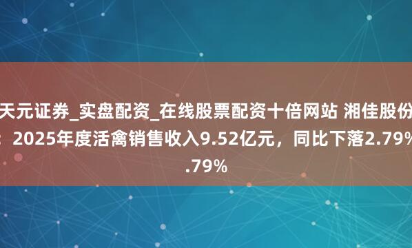 天元证券_实盘配资_在线股票配资十倍网站 湘佳股份：2025年度活禽销售收入9.52亿元，同比下落2.79%