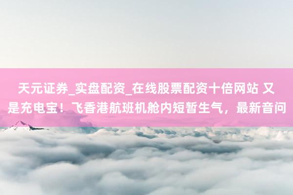 天元证券_实盘配资_在线股票配资十倍网站 又是充电宝！飞香港航班机舱内短暂生气，最新音问