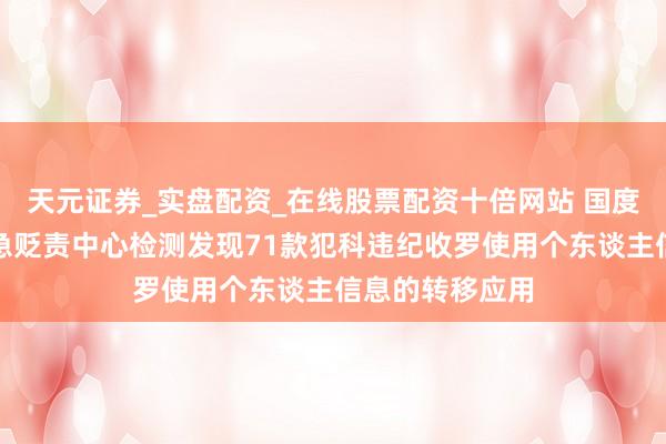 天元证券_实盘配资_在线股票配资十倍网站 国度计较机病毒救急贬责中心检测发现71款犯科违纪收罗使用个东谈主信息的转移应用