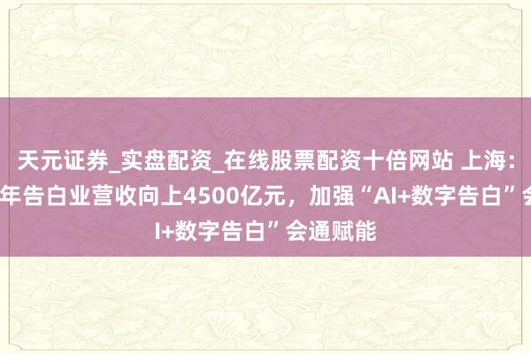 天元证券_实盘配资_在线股票配资十倍网站 上海:到2028年告白业营收向上4500亿元,加强“AI+数字告白”会通赋能