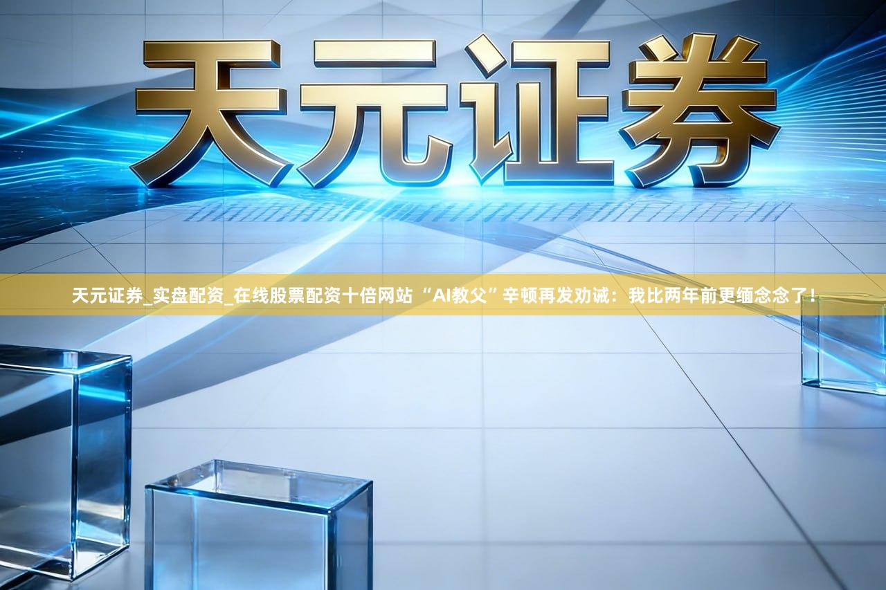 天元证券_实盘配资_在线股票配资十倍网站 “AI教父”辛顿再发劝诫：我比两年前更缅念念了！