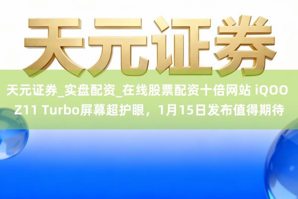 天元证券_实盘配资_在线股票配资十倍网站 iQOO Z11 Turbo屏幕超护眼，1月15日发布值得期待