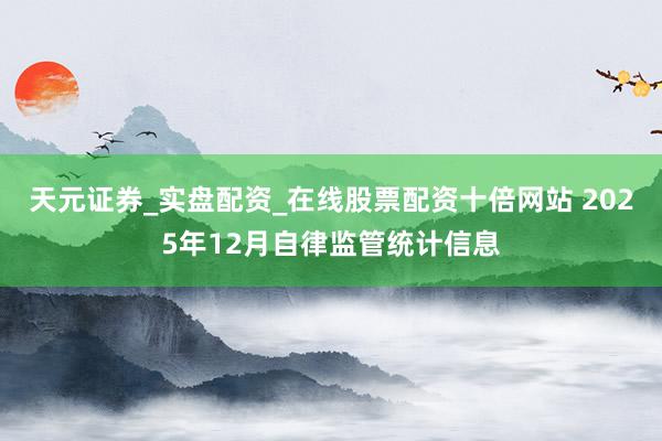 天元证券_实盘配资_在线股票配资十倍网站 2025年12月自律监管统计信息