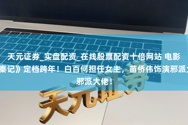 天元证券_实盘配资_在线股票配资十倍网站 电影《寻秦记》定档跨年！白百何担任女主，苗侨伟饰演邪派大佬！