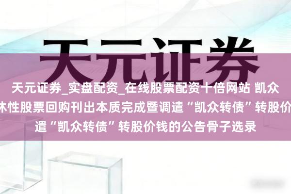 天元证券_实盘配资_在线股票配资十倍网站 凯众股份: 对于部分甘休性股票回购刊出本质完成暨调遣“凯众转债”转股价钱的公告骨子选录