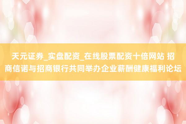 天元证券_实盘配资_在线股票配资十倍网站 招商信诺与招商银行共同举办企业薪酬健康福利论坛