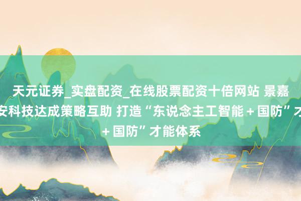 天元证券_实盘配资_在线股票配资十倍网站 景嘉微与靖安科技达成策略互助 打造“东说念主工智能＋国防”才能体系
