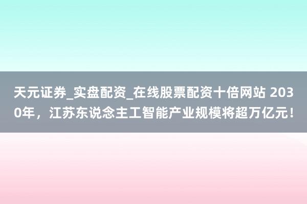 天元证券_实盘配资_在线股票配资十倍网站 2030年，江苏东说念主工智能产业规模将超万亿元！