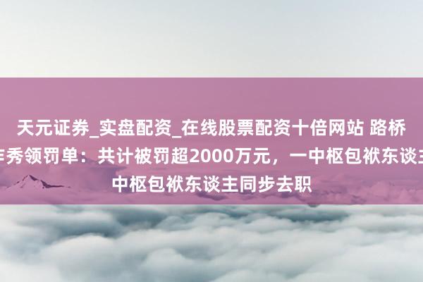 天元证券_实盘配资_在线股票配资十倍网站 路桥信息财务作秀领罚单：共计被罚超2000万元，一中枢包袱东谈主同步去职