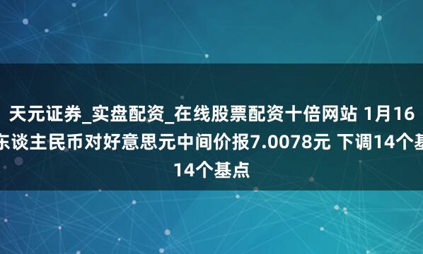 天元证券_实盘配资_在线股票配资十倍网站 1月16日东谈主民币对好意思元中间价报7.0078元 下调14个基点