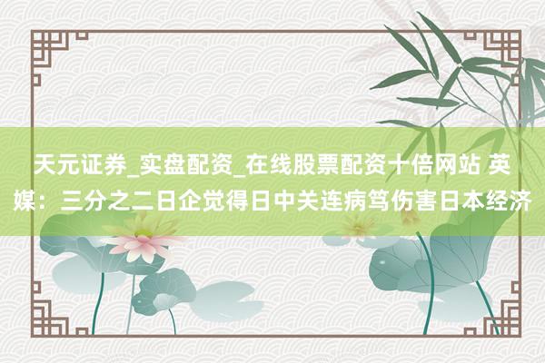 天元证券_实盘配资_在线股票配资十倍网站 英媒：三分之二日企觉得日中关连病笃伤害日本经济