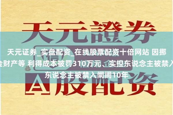 天元证券_实盘配资_在线股票配资十倍网站 因挪用私募基金财产等 利得成本被罚310万元、实控东说念主被禁入阛阓10年