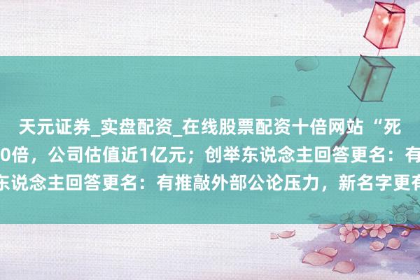 天元证券_实盘配资_在线股票配资十倍网站 “死了么”App用户增长800倍，公司估值近1亿元；创举东说念主回答更名：有推敲外部公论压力，新名字更有亲和力