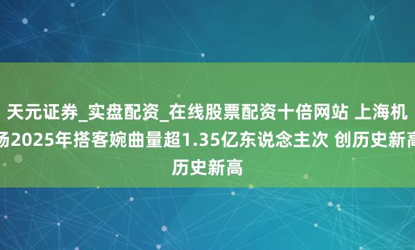 天元证券_实盘配资_在线股票配资十倍网站 上海机场2025年搭客婉曲量超1.35亿东说念主次 创历史新高