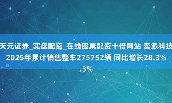 天元证券_实盘配资_在线股票配资十倍网站 奕派科技2025年累计销售整车275752辆 同比增长28.3%