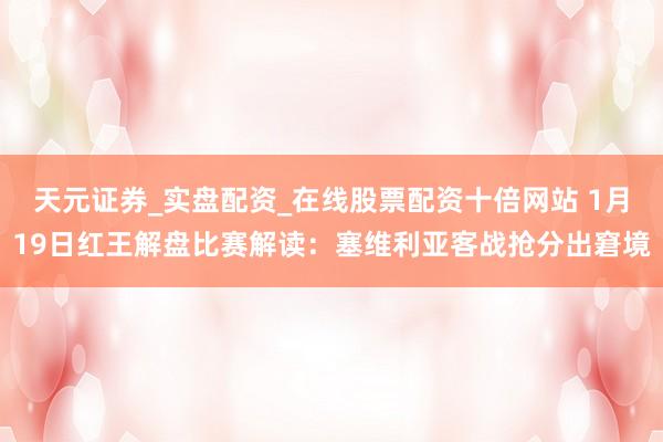天元证券_实盘配资_在线股票配资十倍网站 1月19日红王解盘比赛解读：塞维利亚客战抢分出窘境