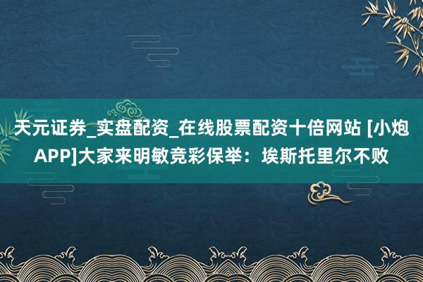 天元证券_实盘配资_在线股票配资十倍网站 [小炮APP]大家来明敏竞彩保举：埃斯托里尔不败